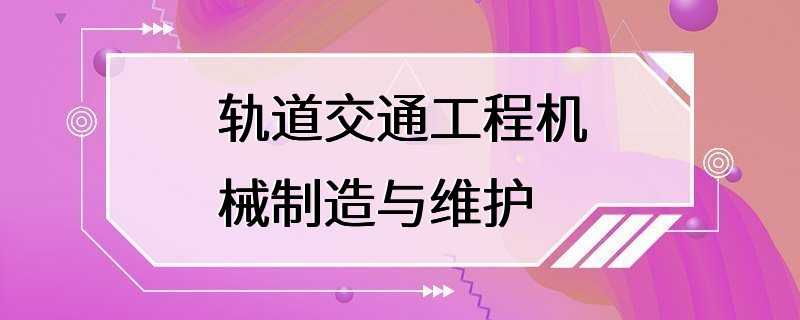 轨道交通工程机械制造与维护