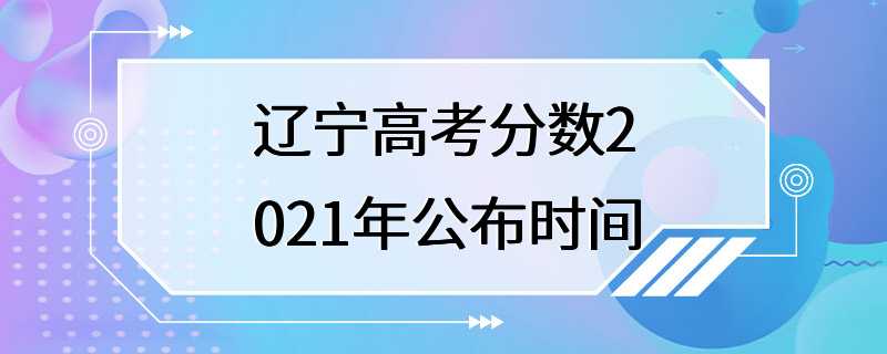 辽宁高考分数2021年公布时间