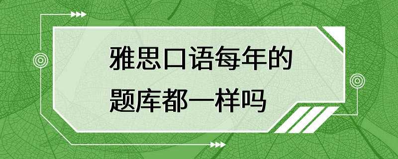 雅思口语每年的题库都一样吗