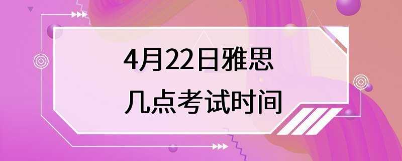 4月22日雅思几点考试时间