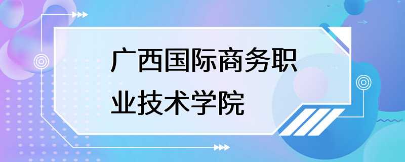 广西国际商务职业技术学院