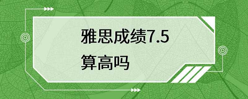 雅思成绩7.5算高吗