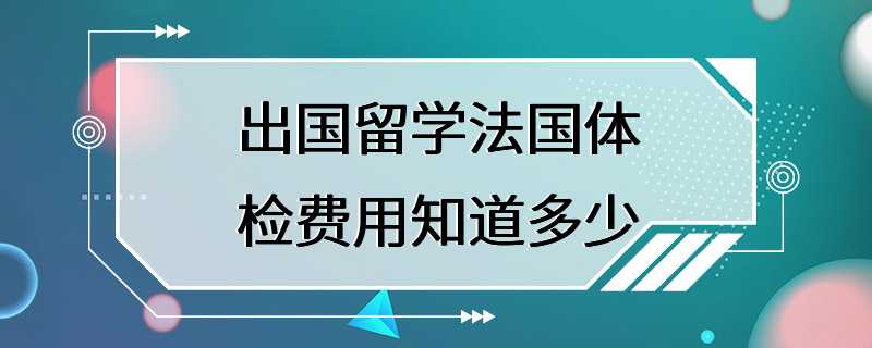 出国留学法国体检费用知道多少