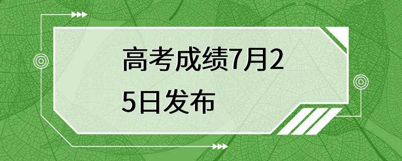 高考成绩7月25日发布