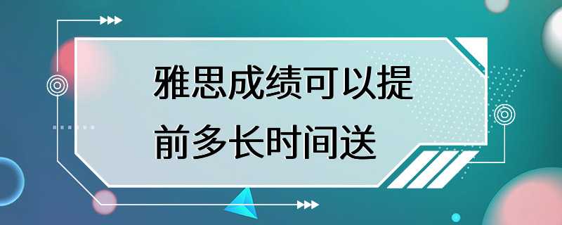 雅思成绩可以提前多长时间送