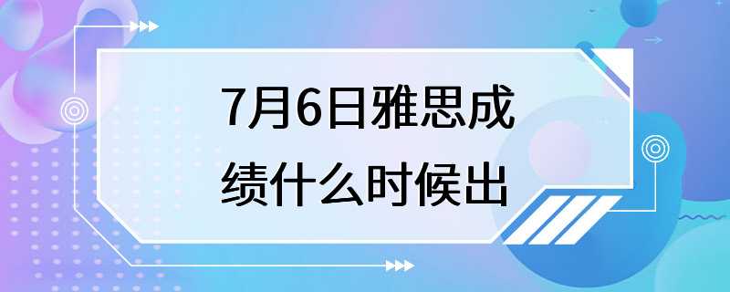 7月6日雅思成绩什么时候出