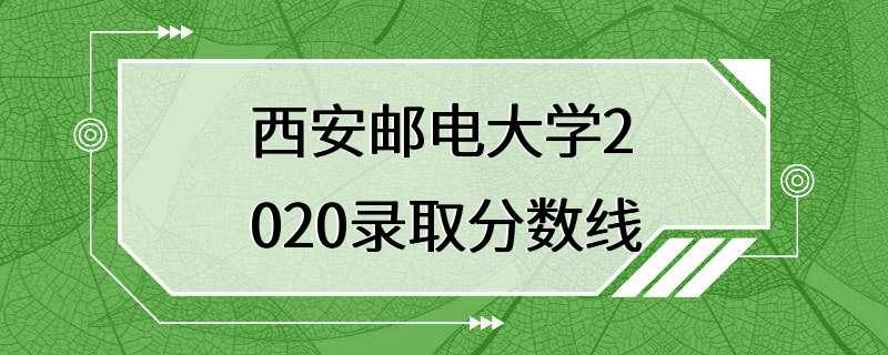 西安邮电大学2020录取分数线