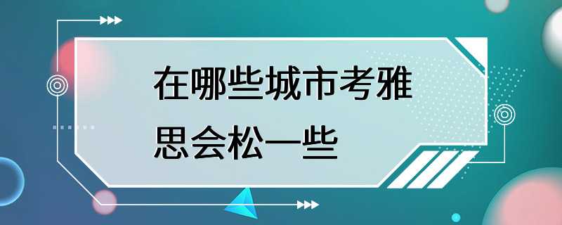 在哪些城市考雅思会松一些