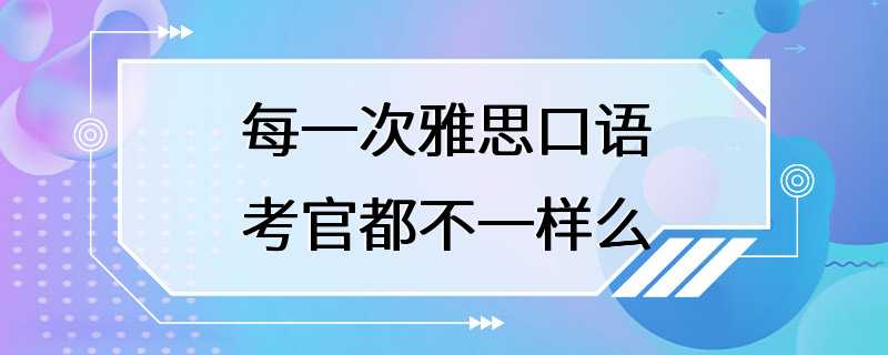 每一次雅思口语考官都不一样么