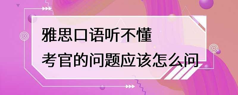 雅思口语听不懂考官的问题应该怎么问