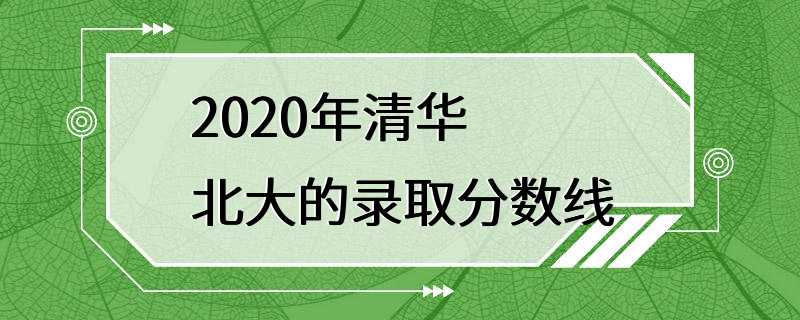 2020年清华北大的录取分数线