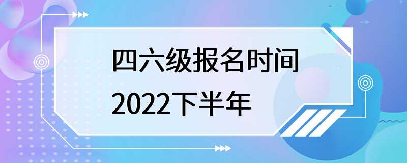 四六级报名时间2022下半年