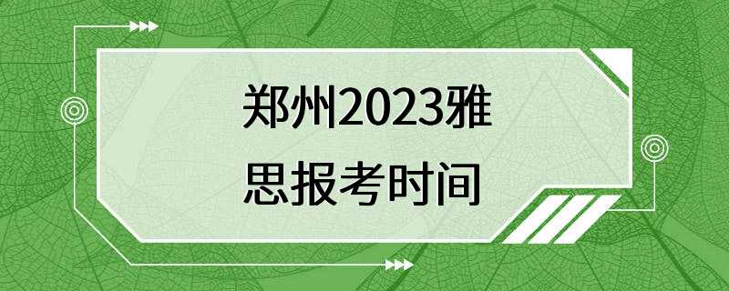 郑州2023雅思报考时间