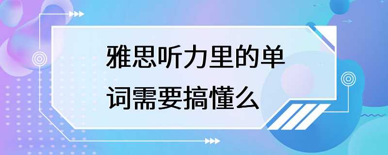 雅思听力里的单词需要搞懂么