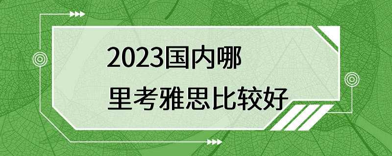 2023国内哪里考雅思比较好