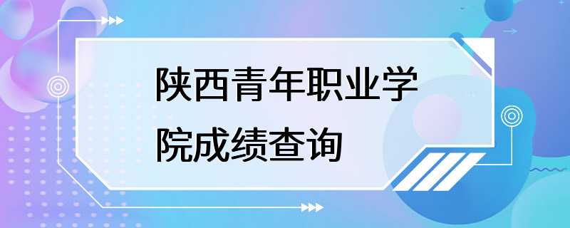 陕西青年职业学院成绩查询