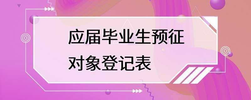 应届毕业生预征对象登记表