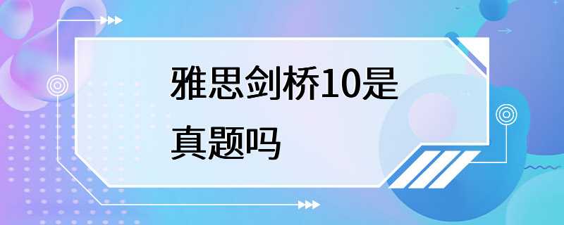 雅思剑桥10是真题吗