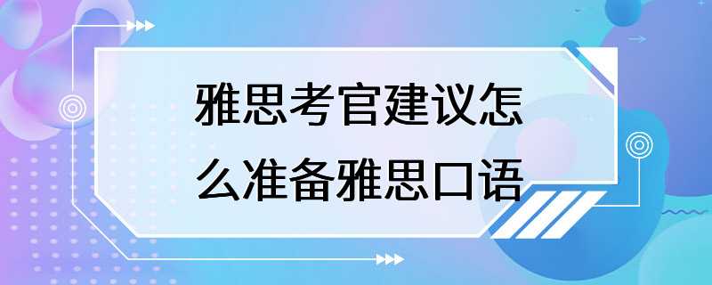 雅思考官建议怎么准备雅思口语