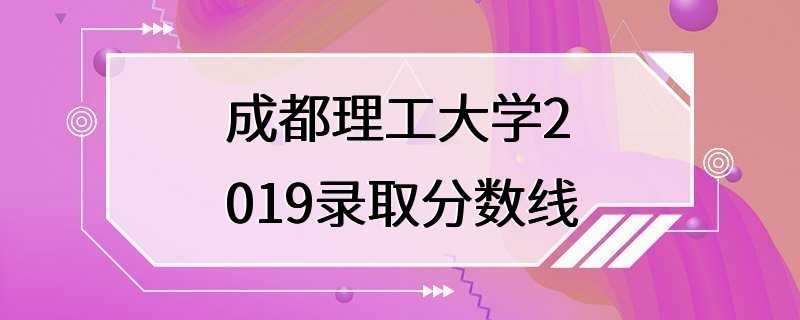 成都理工大学2019录取分数线