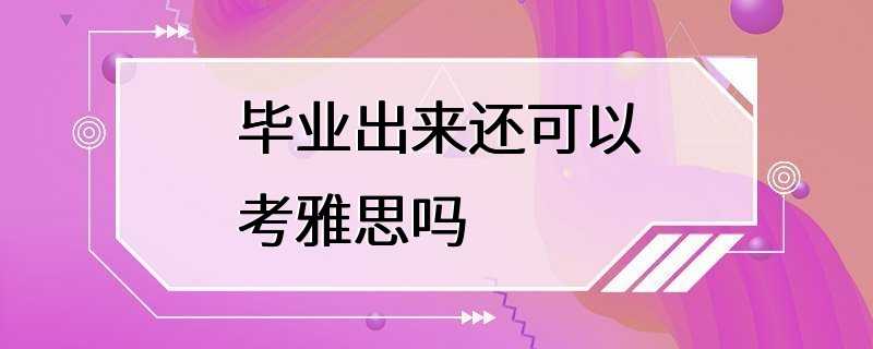 毕业出来还可以考雅思吗