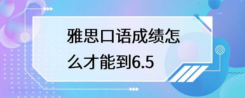 雅思口语成绩怎么才能到6.5