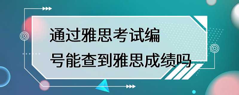 通过雅思考试编号能查到雅思成绩吗