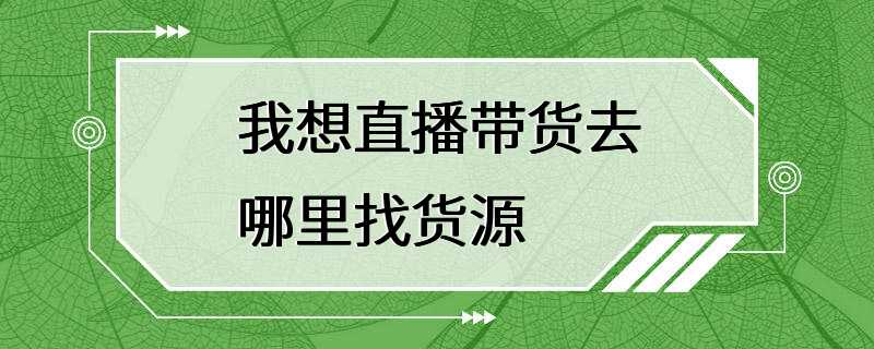 我想直播带货去哪里找货源