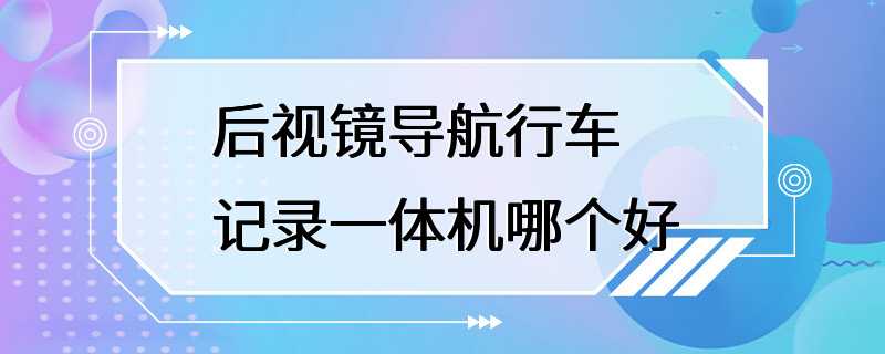 后视镜导航行车记录一体机哪个好