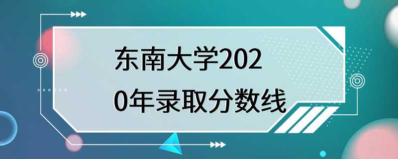 东南大学2020年录取分数线