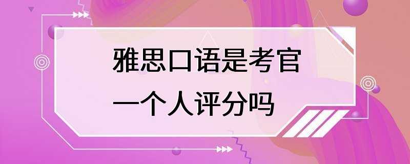 雅思口语是考官一个人评分吗