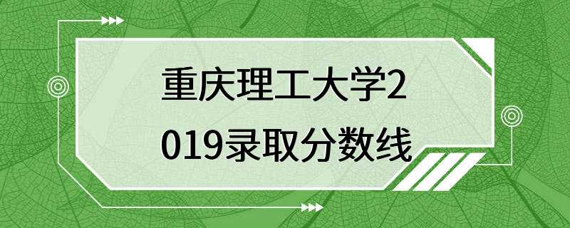 重庆理工大学2019录取分数线