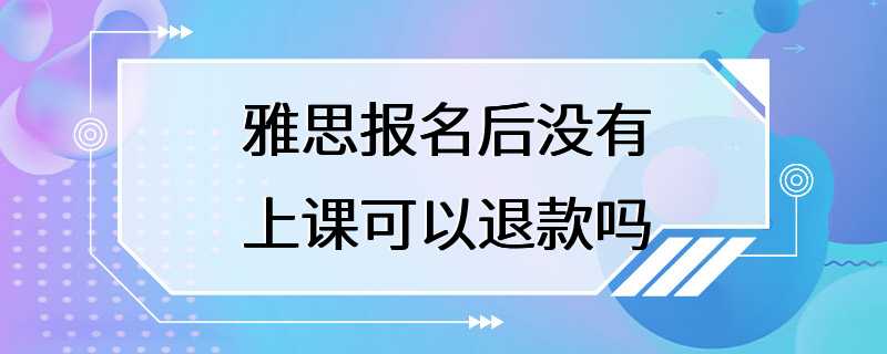 雅思报名后没有上课可以退款吗