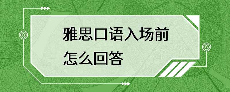 雅思口语入场前怎么回答