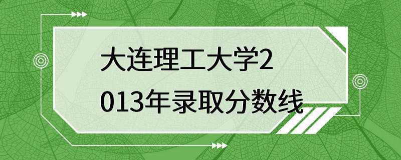 大连理工大学2013年录取分数线