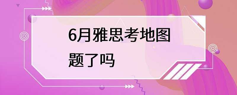 6月雅思考地图题了吗