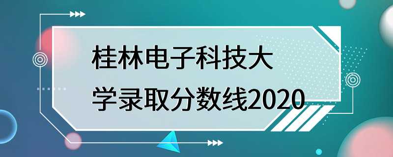 桂林电子科技大学录取分数线2020