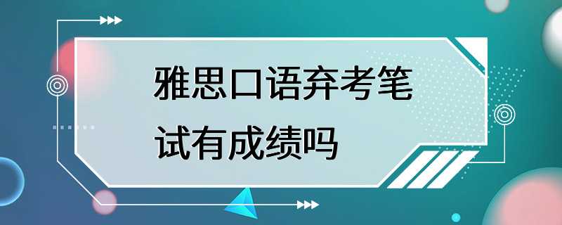 雅思口语弃考笔试有成绩吗