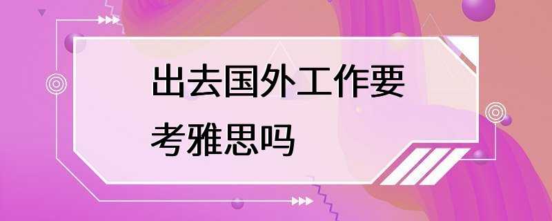 出去国外工作要考雅思吗