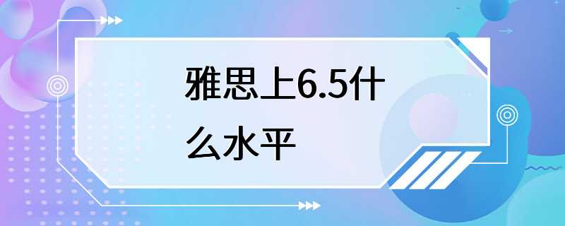 雅思上6.5什么水平