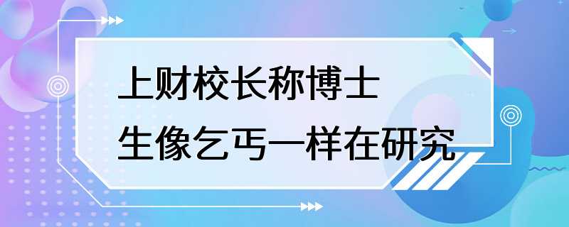 上财校长称博士生像乞丐一样在研究