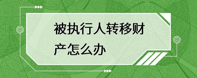 被执行人转移财产怎么办