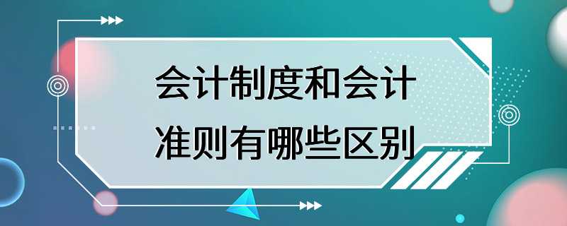 会计制度和会计准则有哪些区别