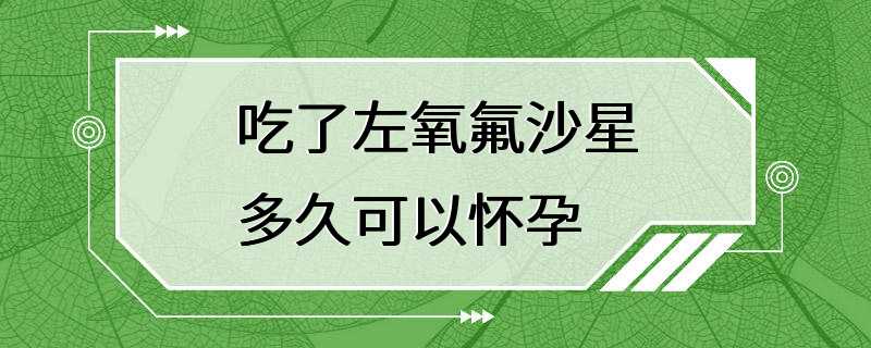 吃了左氧氟沙星多久可以怀孕