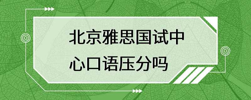 北京雅思国试中心口语压分吗