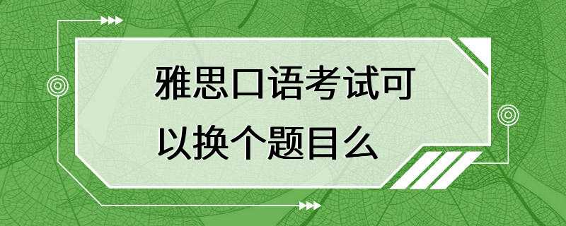 雅思口语考试可以换个题目么