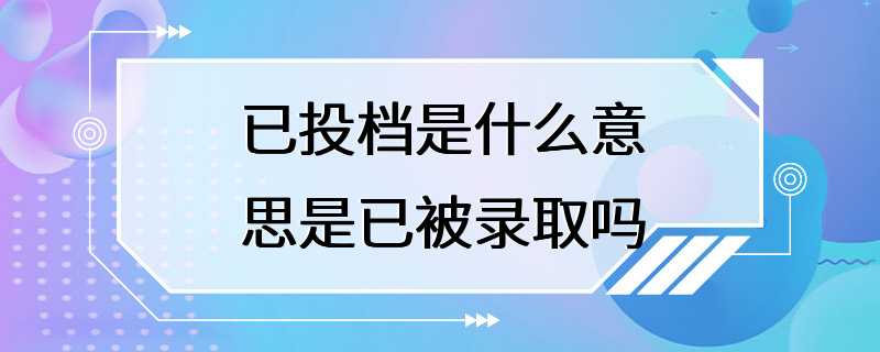 已投档是什么意思是已被录取吗