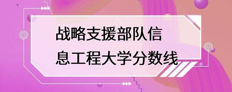 战略支援部队信息工程大学分数线