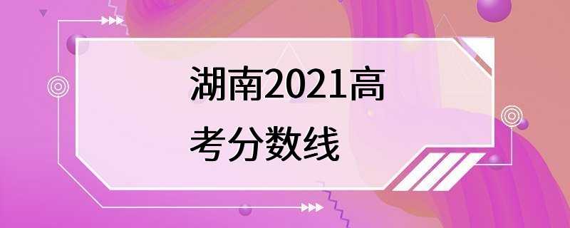 湖南2021高考分数线