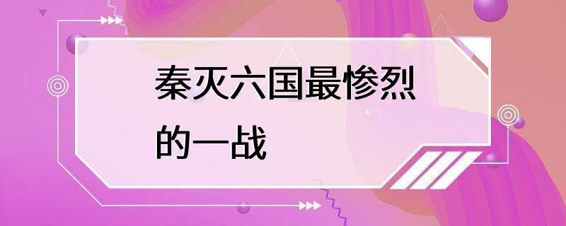 秦灭六国最惨烈的一战